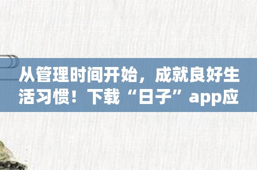 从管理时间开始，成就良好生活习惯！下载“日子”app应用