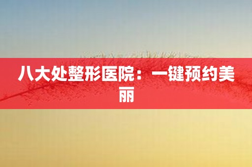 八大处整形医院：一键预约美丽