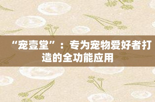 “宠壹堂”：专为宠物爱好者打造的全功能应用