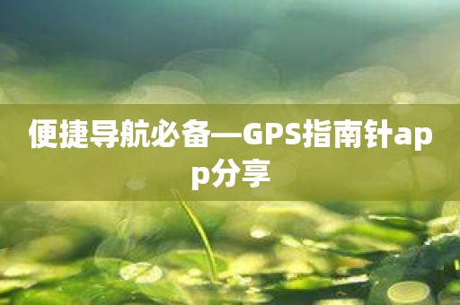 便捷导航必备—GPS指南针app分享