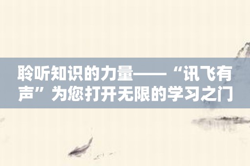 聆听知识的力量——“讯飞有声”为您打开无限的学习之门