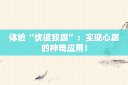 体验“优彼致愿”：实现心愿的神奇应用！