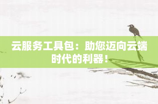 云服务工具包：助您迈向云端时代的利器！