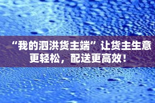 “我的泗洪货主端”让货主生意更轻松，配送更高效！