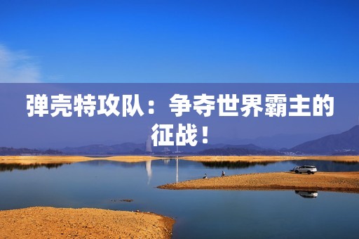 弹壳特攻队：争夺世界霸主的征战！