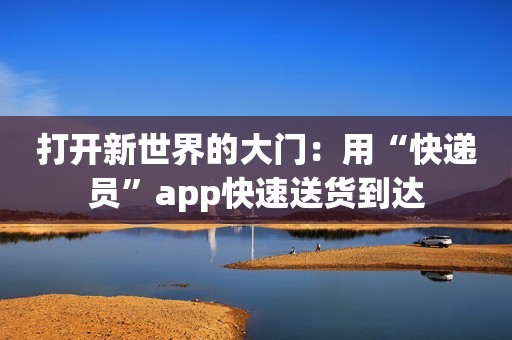 打开新世界的大门：用“快递员”app快速送货到达