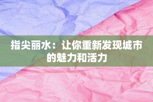 指尖丽水：让你重新发现城市的魅力和活力