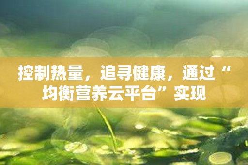 控制热量，追寻健康，通过“均衡营养云平台”实现