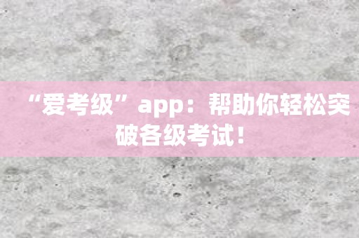 “爱考级”app：帮助你轻松突破各级考试！