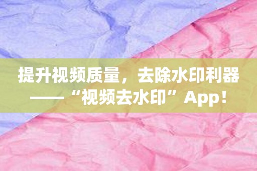 提升视频质量，去除水印利器——“视频去水印”App！