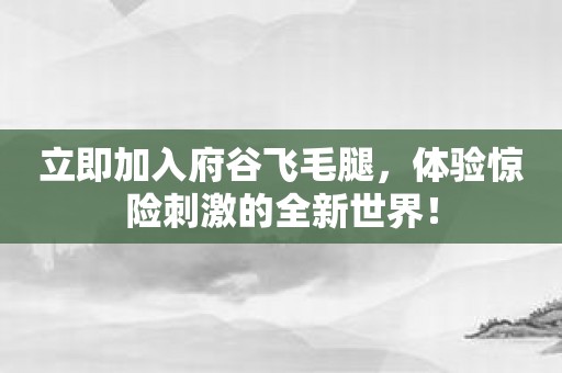 立即加入府谷飞毛腿，体验惊险刺激的全新世界！