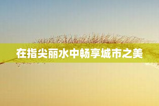 在指尖丽水中畅享城市之美