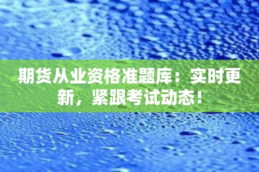 期货从业资格准题库：实时更新，紧跟考试动态！