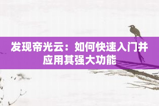 发现帝光云：如何快速入门并应用其强大功能