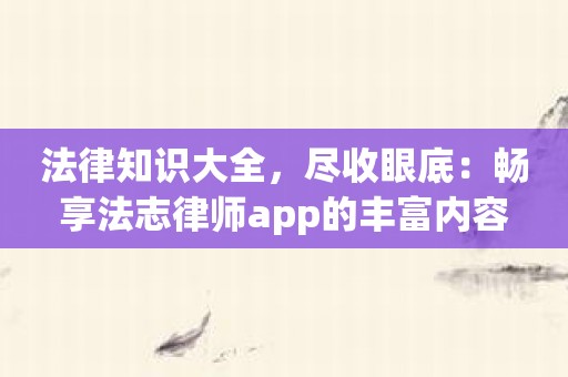 法律知识大全，尽收眼底：畅享法志律师app的丰富内容