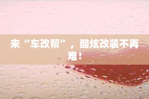 来“车改帮”，酷炫改装不再难！