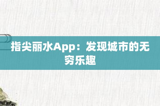 指尖丽水App：发现城市的无穷乐趣