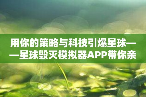 用你的策略与科技引爆星球——星球毁灭模拟器APP带你亲历末日风暴！