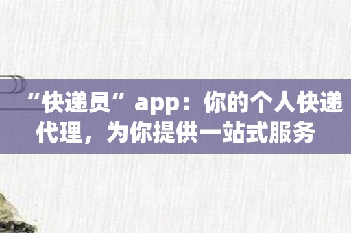 “快递员”app：你的个人快递代理，为你提供一站式服务