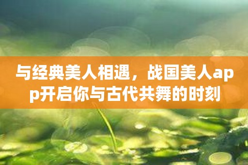 与经典美人相遇，战国美人app开启你与古代共舞的时刻