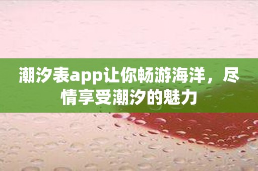 潮汐表app让你畅游海洋，尽情享受潮汐的魅力