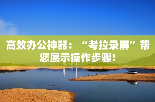 高效办公神器：“考拉录屏”帮您展示操作步骤！