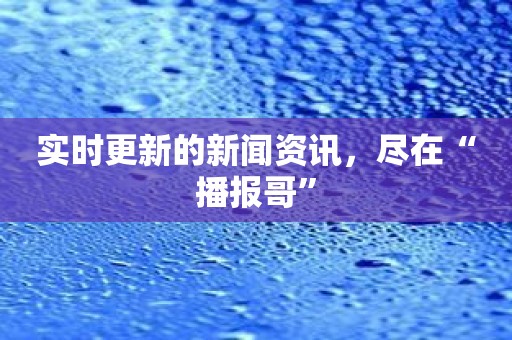 实时更新的新闻资讯，尽在“播报哥”