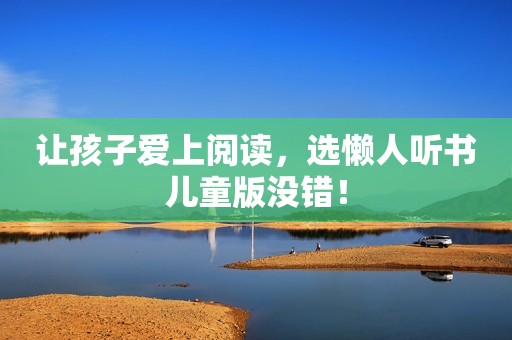 让孩子爱上阅读，选懒人听书儿童版没错！