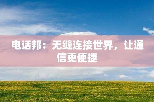 电话邦：无缝连接世界，让通信更便捷