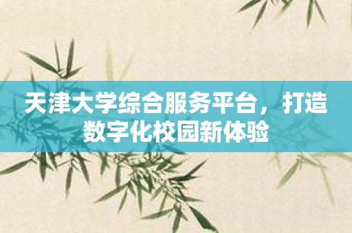 天津大学综合服务平台，打造数字化校园新体验