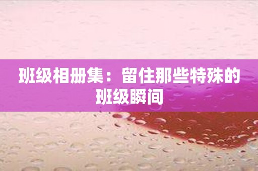 班级相册集：留住那些特殊的班级瞬间