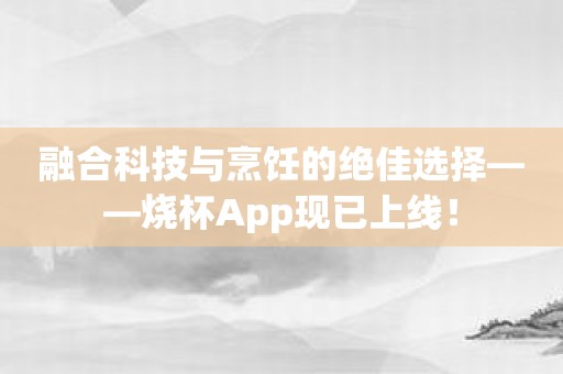 融合科技与烹饪的绝佳选择——烧杯App现已上线！