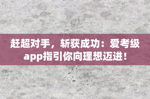 赶超对手，斩获成功：爱考级app指引你向理想迈进！