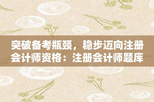 突破备考瓶颈,稳步迈向注册会计师资格:注册会计师题库APP助力! 突破备考瓶颈,稳步迈向注册会计师资格:注册会计师题库APP助力!