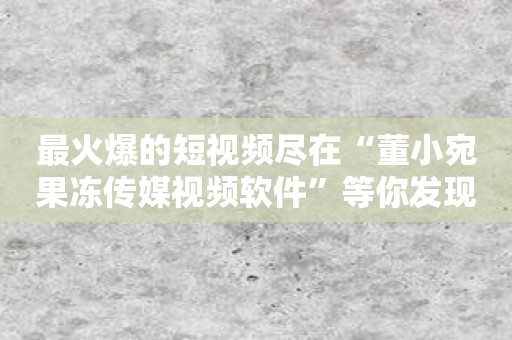 最火爆的短视频尽在“董小宛果冻传媒视频软件”等你发现！
