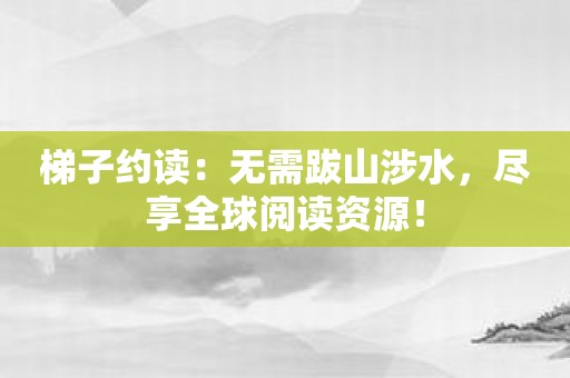 梯子约读：无需跋山涉水，尽享全球阅读资源！