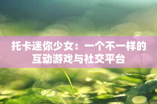 托卡迷你少女：一个不一样的互动游戏与社交平台