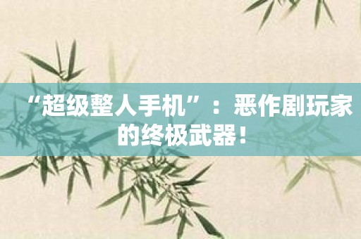 “超级整人手机”：恶作剧玩家的终极武器！