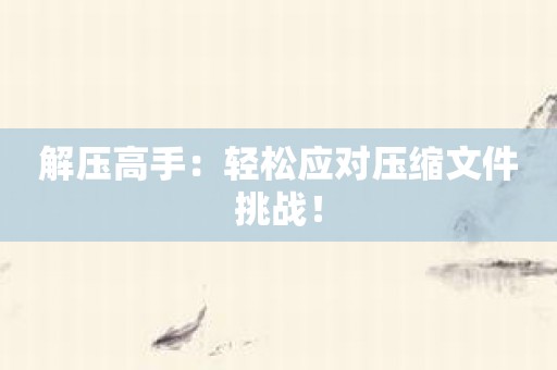 解压高手：轻松应对压缩文件挑战！