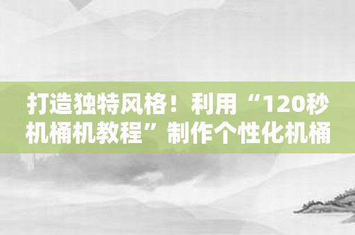 打造独特风格！利用“120秒机桶机教程”制作个性化机桶视频！