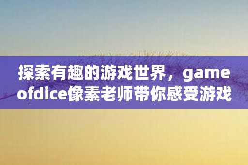 探索有趣的游戏世界，gameofdice像素老师带你感受游戏的魅力