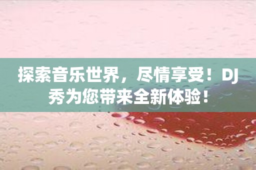 探索音乐世界，尽情享受！DJ秀为您带来全新体验！