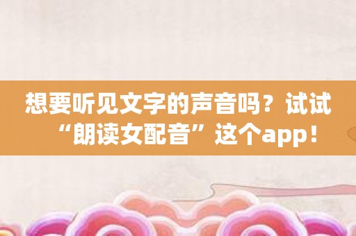 想要听见文字的声音吗？试试“朗读女配音”这个app！