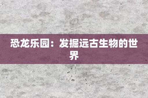 恐龙乐园：发掘远古生物的世界