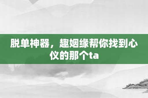 脱单神器，趣姻缘帮你找到心仪的那个ta