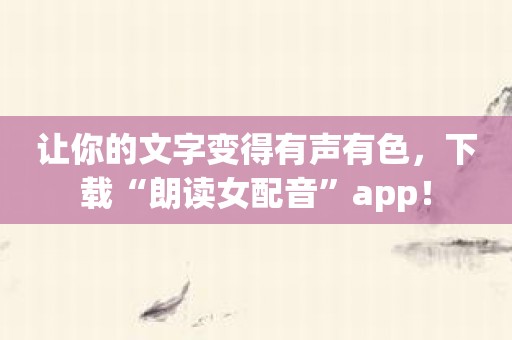 让你的文字变得有声有色，下载“朗读女配音”app！