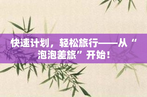 快速计划，轻松旅行——从“泡泡差旅”开始！