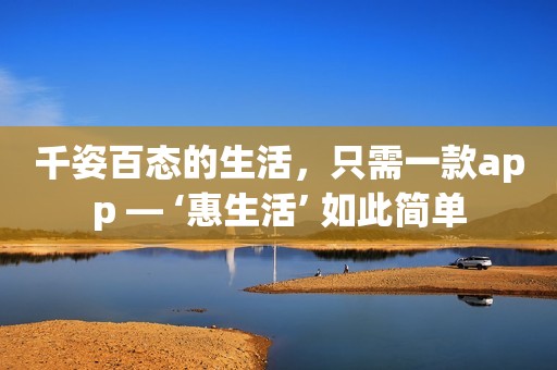 千姿百态的生活，只需一款app — ‘惠生活’ 如此简单