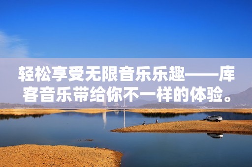 轻松享受无限音乐乐趣——库客音乐带给你不一样的体验。
