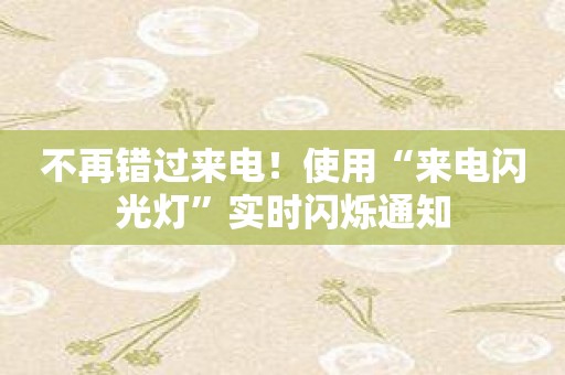 不再错过来电！使用“来电闪光灯”实时闪烁通知